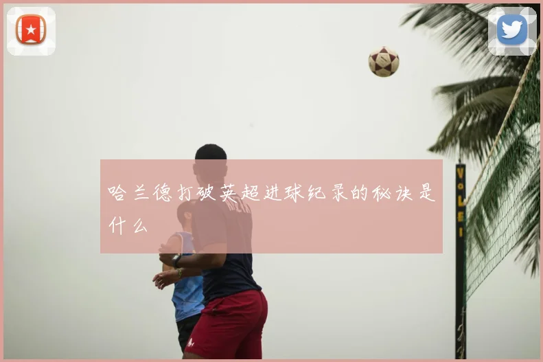 哈兰德打破英超进球纪录的秘诀是什么