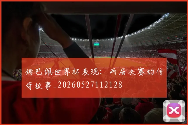 姆巴佩世界杯表现：两届决赛的传奇故事_20260527112128