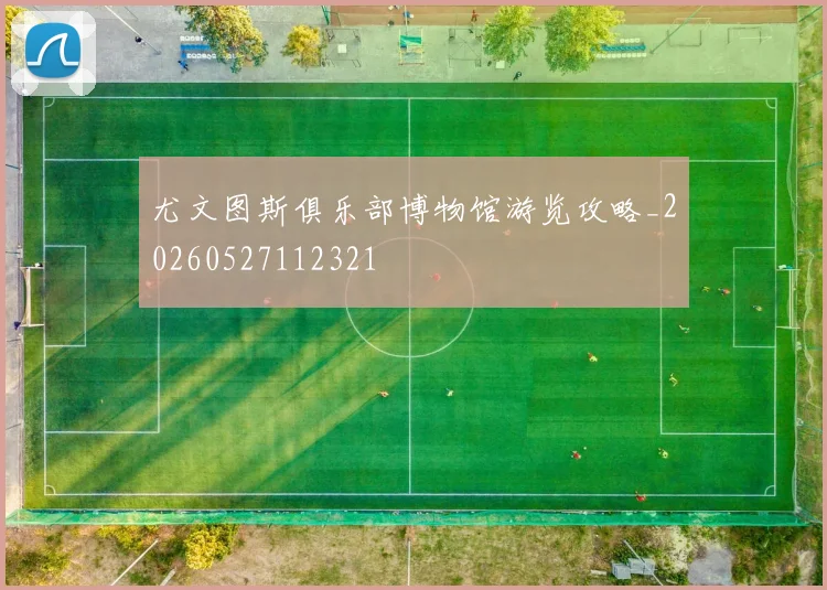 尤文图斯俱乐部博物馆游览攻略_20260527112321