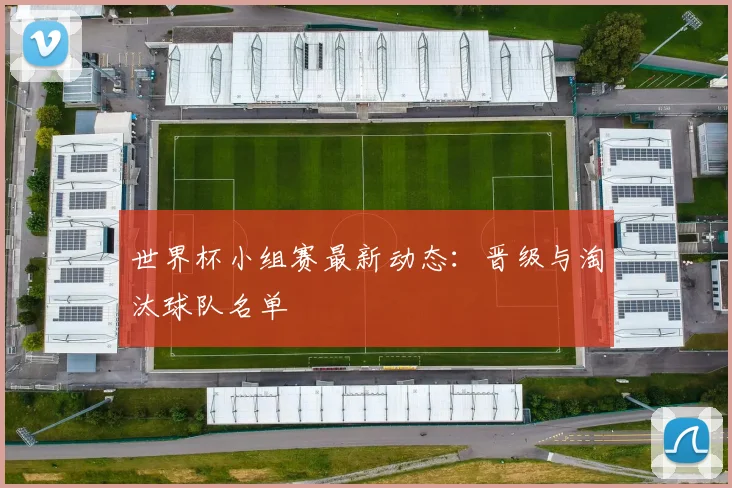世界杯小组赛最新动态:晋级与淘汰球队名单