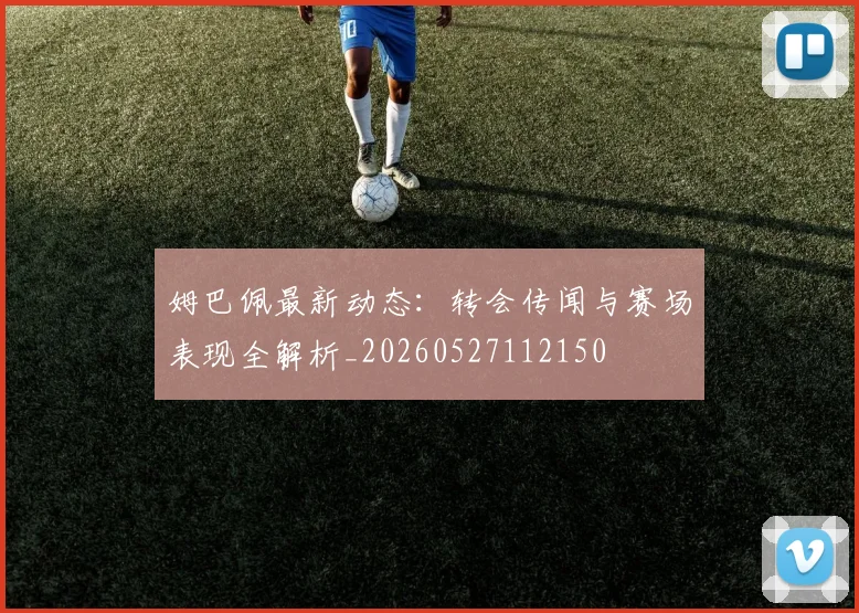 姆巴佩最新动态：转会传闻与赛场表现全解析_20260527112150