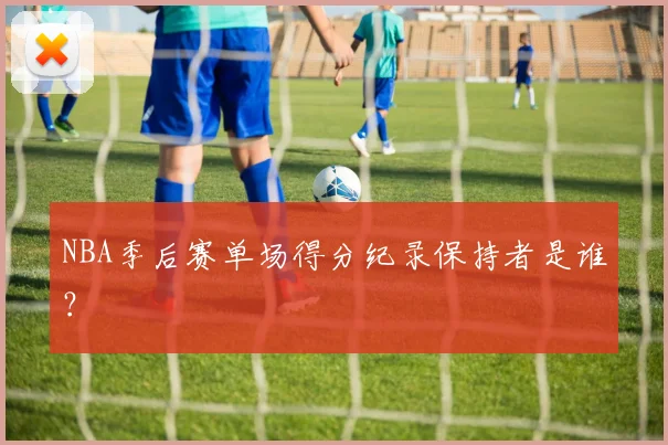 NBA季后赛单场得分纪录保持者是谁？
