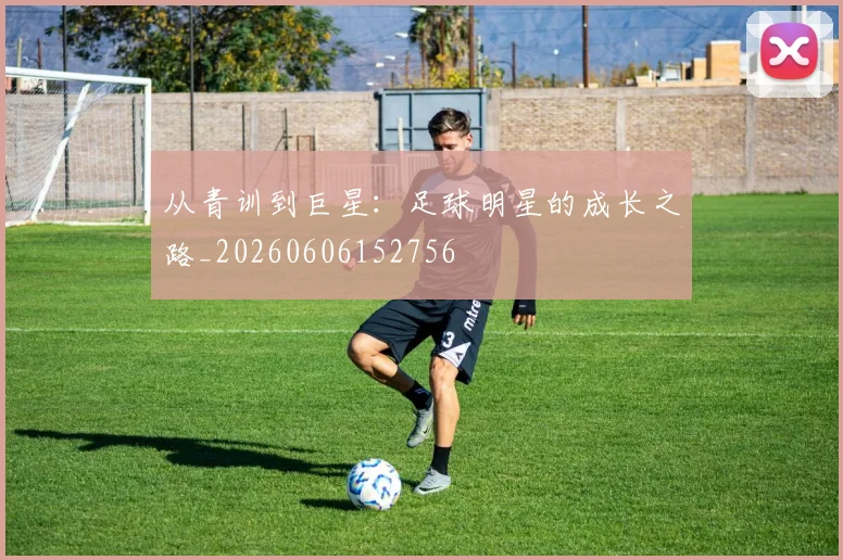 从青训到巨星:足球明星的成长之路_20260606152756