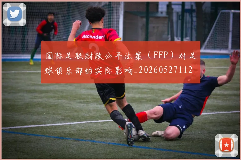 国际足联财政公平法案（FFP）对足球俱乐部的实际影响_20260527112018