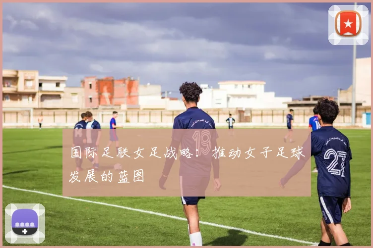 国际足联女足战略:推动女子足球发展的蓝图