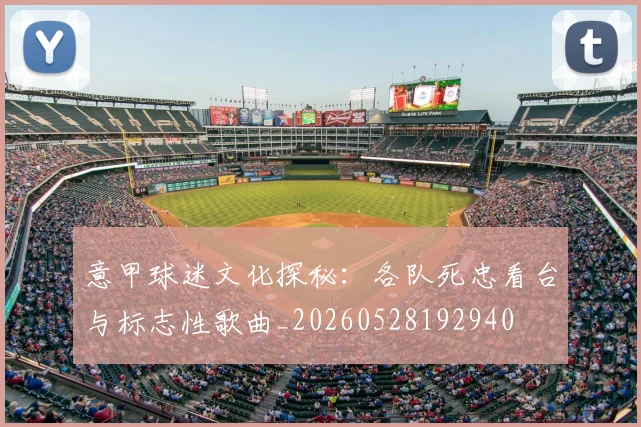 意甲球迷文化探秘:各队死忠看台与标志性歌曲_20260528192940