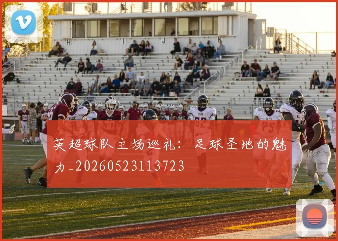 英超球队主场巡礼:足球圣地的魅力_20260523113723