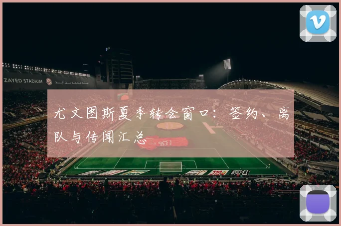 尤文图斯夏季转会窗口：签约、离队与传闻汇总