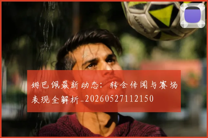 姆巴佩最新动态:转会传闻与赛场表现全解析_20260527112150
