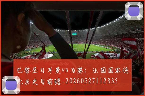 巴黎圣日耳曼vs马赛:法国国家德比历史与前瞻_20260527112335