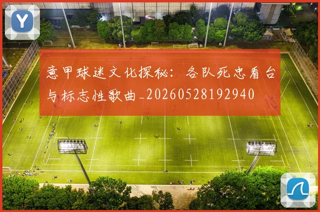 意甲球迷文化探秘：各队死忠看台与标志性歌曲_20260528192940