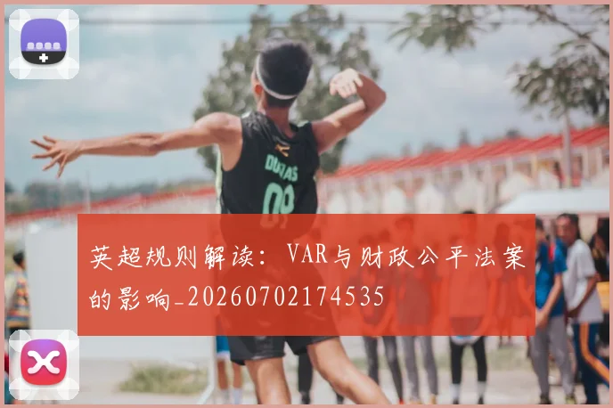 英超规则解读:VAR与财政公平法案的影响_20260702174535