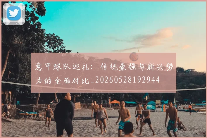 意甲球队巡礼:传统豪强与新兴势力的全面对比_20260528192944