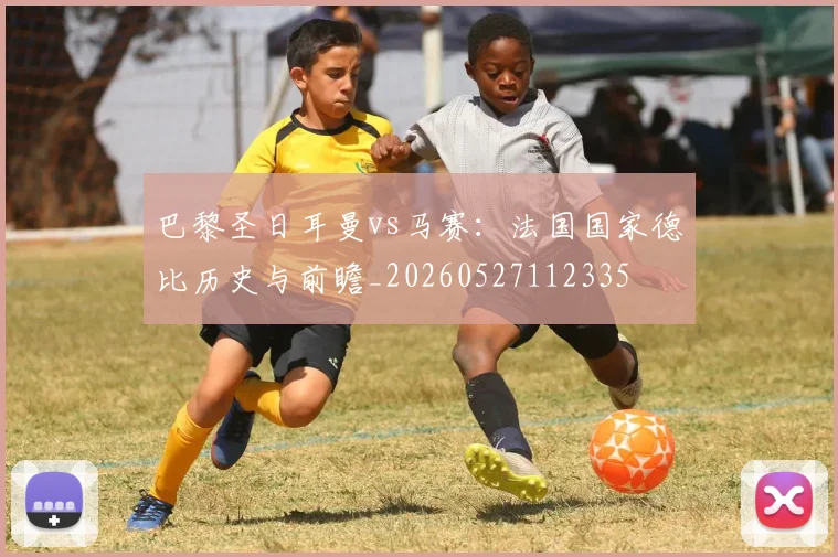 巴黎圣日耳曼vs马赛：法国国家德比历史与前瞻_20260527112335