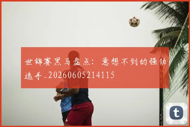 世锦赛黑马盘点:意想不到的强劲选手_20260605214115