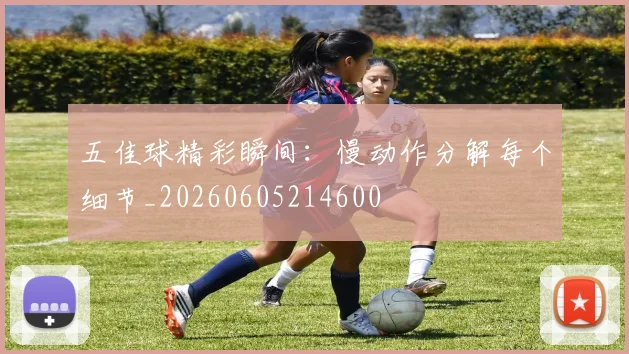 五佳球精彩瞬间：慢动作分解每个细节_20260605214600