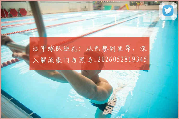 法甲球队巡礼:从巴黎到里昂,深入解读豪门与黑马_20260528193451