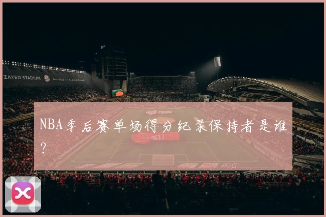 NBA季后赛单场得分纪录保持者是谁?