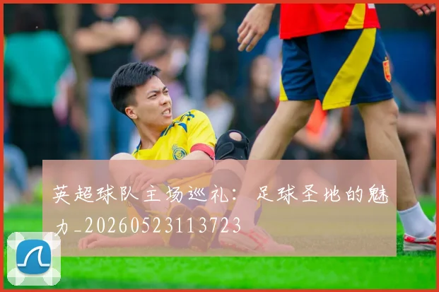 英超球队主场巡礼：足球圣地的魅力_20260523113723