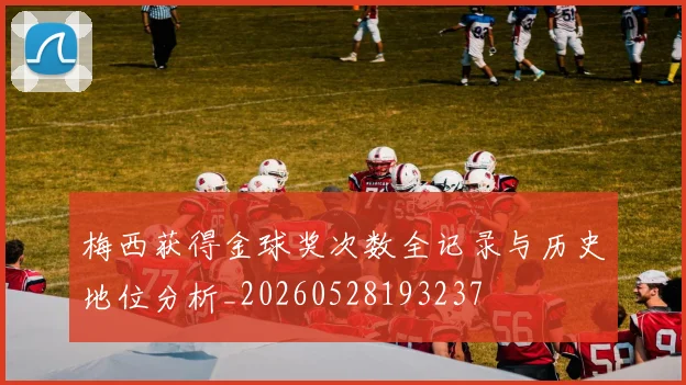 梅西获得金球奖次数全记录与历史地位分析_20260528193237