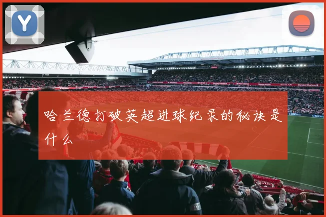 哈兰德打破英超进球纪录的秘诀是什么