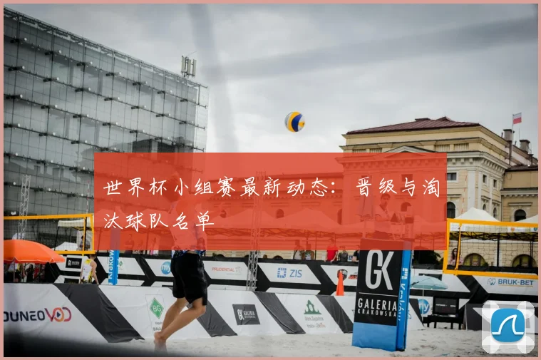 世界杯小组赛最新动态：晋级与淘汰球队名单