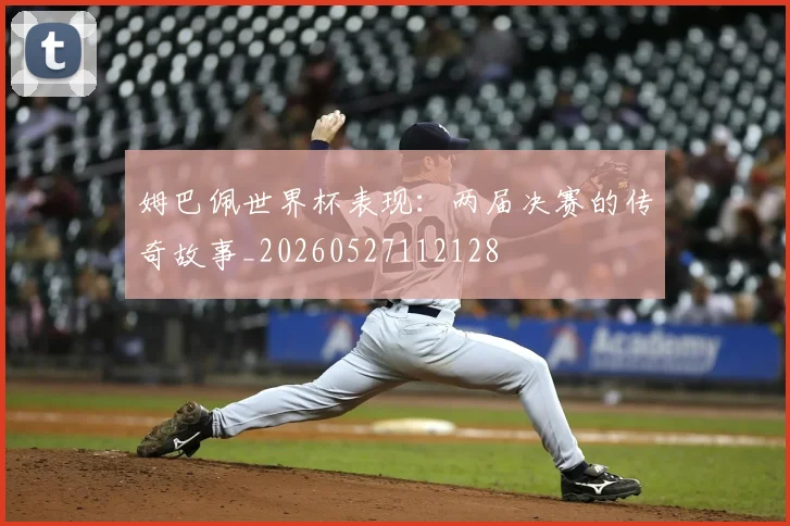 姆巴佩世界杯表现:两届决赛的传奇故事_20260527112128